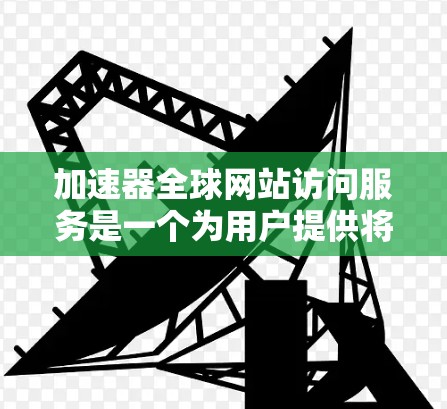 加速器全球网站访问服务是一个为用户提供将网页加速的工具，旨在提升下载速度。以下是对该服务的详细说明