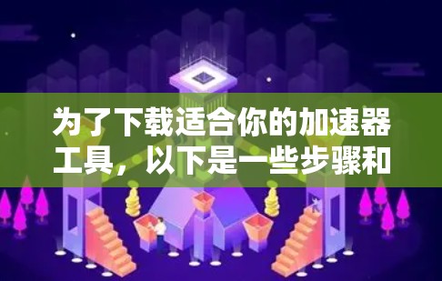 为了下载适合你的加速器工具，以下是一些步骤和建议