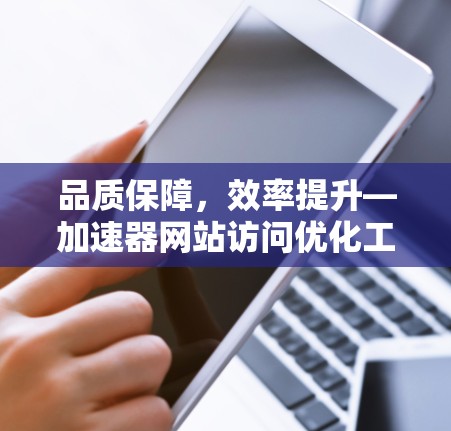 品质保障，效率提升—加速器网站访问优化工具