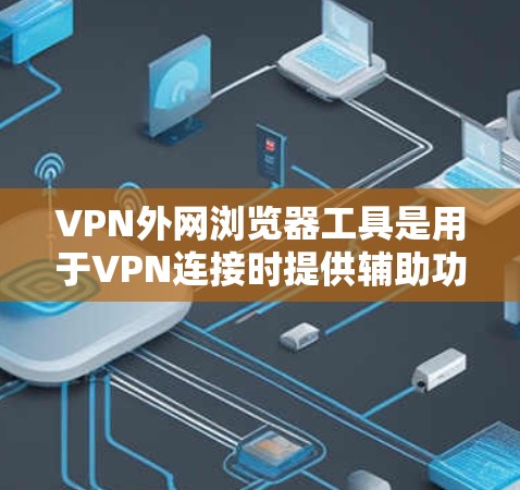 VPN外网浏览器工具是用于VPN连接时提供辅助功能的软件，这些工具通常提供加密设置、密码调整、缓存管理等功能。以下是关于这些工具的详细信息