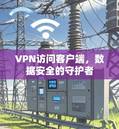 VPN访问客户端，数据安全的守护者