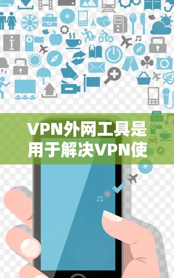 VPN外网工具是用于解决VPN使用中常见问题的工具，通过安装和配置这些工具，用户可以更高效地管理内网和外网的流量，确保安全和高效。以下是一个详细的步骤指南