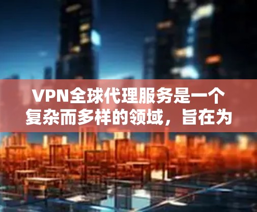 VPN全球代理服务是一个复杂而多样的领域，旨在为用户提供便捷的视频访问体验。以下是对该主题的详细总结和解释