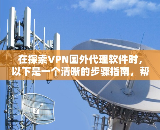 在探索VPN国外代理软件时，以下是一个清晰的步骤指南，帮助你更好地理解和使用这些工具