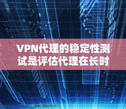 VPN代理的稳定性测试是评估代理在长时间运行中表现的关键环节，确保其在各种网络状况下都能稳定运行。以下是该测试的主要内容和意义