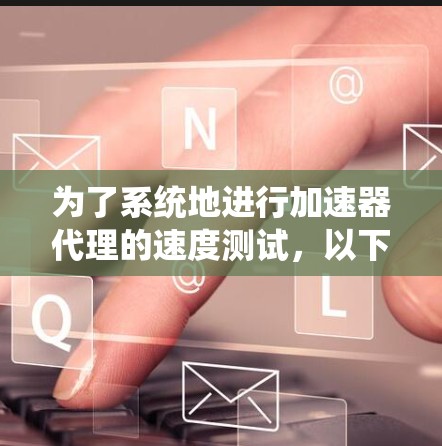 为了系统地进行加速器代理的速度测试，以下是一步步的解决方案