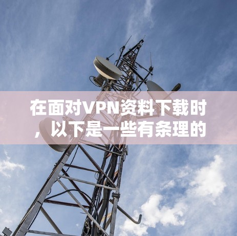 在面对VPN资料下载时，以下是一些有条理的建议和步骤，帮助您高效地进行下载
