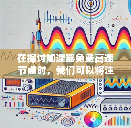 在探讨加速器免费高速节点时，我们可以将注意力集中在太阳能加速器和风力加速器，这两种基于可再生能源的加速器设备。以下是对这两种加速器的详细分析