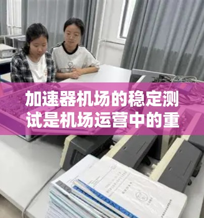 加速器机场的稳定测试是机场运营中的重要环节，旨在评估机场在加速和滑行过程中的稳定性。以下是对该主题的详细分析和总结