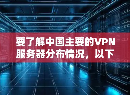 要了解中国主要的VPN服务器分布情况，以下是一个分步的解决方案