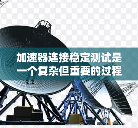 加速器连接稳定测试是一个复杂但重要的过程，涉及多个步骤和技能。以下是详细的步骤和建议，帮助你系统地进行这一测试