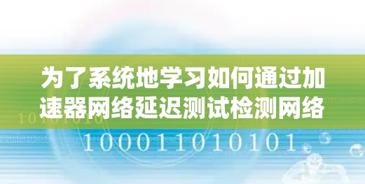 为了系统地学习如何通过加速器网络延迟测试检测网络性能，以下是一个详细的步骤指南