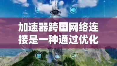 加速器跨国网络连接是一种通过优化数据传输路径和使用高速网络技术，特别是在多端网络之间高效传输数据的网络加速技术。以下是对该技术的详细总结