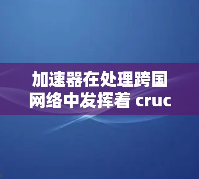 加速器在处理跨国网络中发挥着 crucial 作用，特别是在高效数据传输和安全性方面。以下是对加速器跨国网络优化的总结和建议