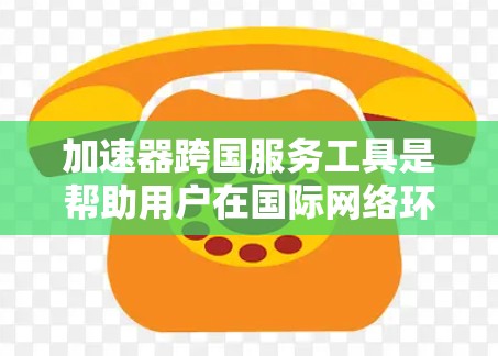 加速器跨国服务工具是帮助用户在国际网络环境中更快访问网页和下载资源的工具。以下是对这些工具的详细介绍