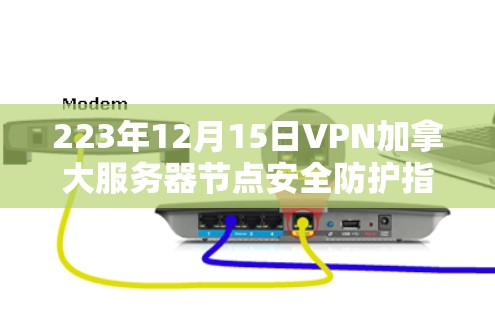 223年12月15日VPN加拿大服务器节点安全防护指南