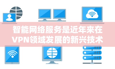 智能网络服务是近年来在VPN领域发展的新兴技术，它通过更智能、更便捷和更安全的方式提供网络连接。以下是其主要特点和优势