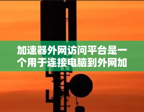 加速器外网访问平台是一个用于连接电脑到外网加速器的工具，旨在提升网络速度。以下是对该平台的详细说明