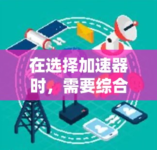 在选择加速器时，需要综合考虑多种因素以确保最佳性能。以下是一个结构化指南，帮助您高效选择适合的加速器