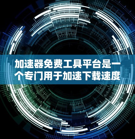 加速器免费工具平台是一个专门用于加速下载速度或网络连接的工具，通常以免费或付费的形式提供。以下是几个常见的免费加速工具平台及其特点