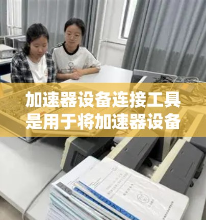 加速器设备连接工具是用于将加速器设备连接到主设备或系统中的工具，确保加速器设备能够正常运行并提升整体性能。以下是对加速器设备连接工具的详细总结
