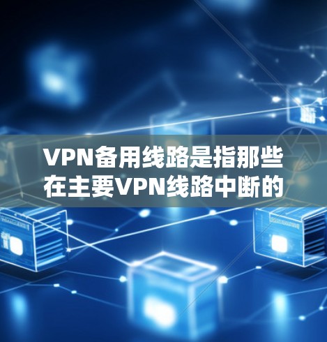 VPN备用线路是指那些在主要VPN线路中断的情况下仍然可以使用的网络。以下是一些常见的VPN备用线路推荐，涵盖国内、香港、台湾和其他地区的网络