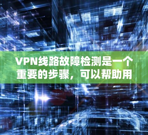 VPN线路故障检测是一个重要的步骤，可以帮助用户及时排查问题并恢复网络服务。以下是一些常见的VPN线路故障及检测方法