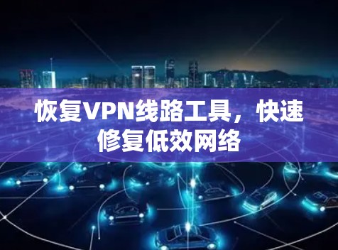 恢复VPN线路工具，快速修复低效网络
