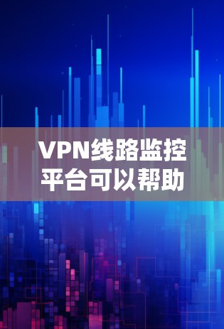VPN线路监控平台可以帮助用户保护自己的网络安全，以下是了解VPN监控平台的详细步骤