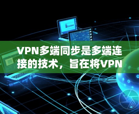 VPN多端同步是多端连接的技术，旨在将VPN连接到多个设备上，如手机、电脑或平板。这些端口的配置需要谨慎处理，以确保数据安全和系统稳定性。以下是关于多端同步VPN的详细分析和建议