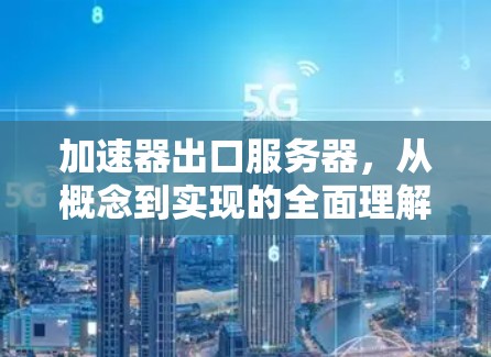 加速器出口服务器，从概念到实现的全面理解