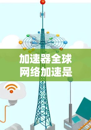 加速器全球网络加速是一种用于提升视频流速度和带宽效率的工具。它通过调整速度和带宽来优化用户体验，支持多种平台，包括手机、平板和电脑。以下是关于加速器的详细信息