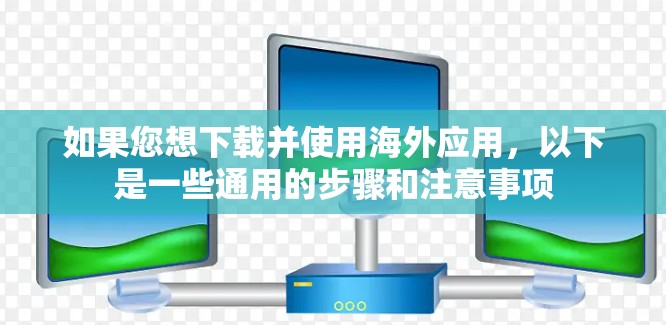 如果您想下载并使用海外应用，以下是一些通用的步骤和注意事项