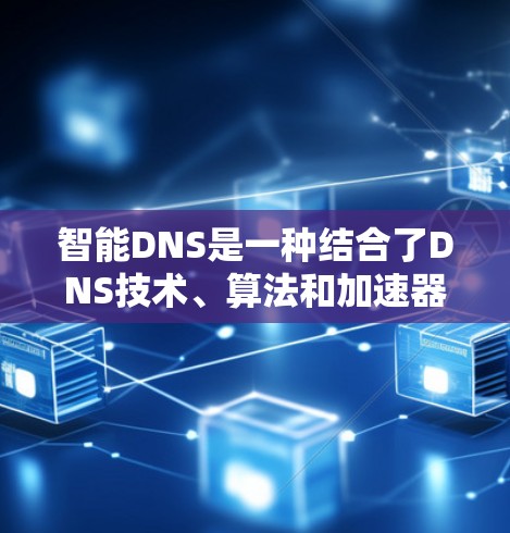 智能DNS是一种结合了DNS技术、算法和加速器功能的技术，旨在提升网站访问速度和用户体验。以下是对其核心概念和应用的详细总结
