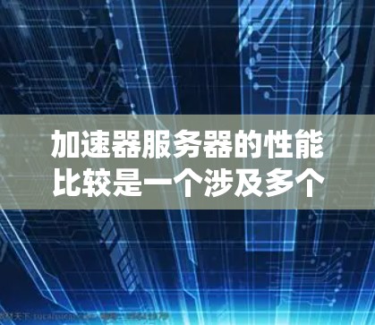 加速器服务器的性能比较是一个涉及多个因素的复杂问题，需要从多个方面进行综合分析。以下是一个详细且系统性的比较，帮助您理解加速器服务器与普通服务器之间的性能差异