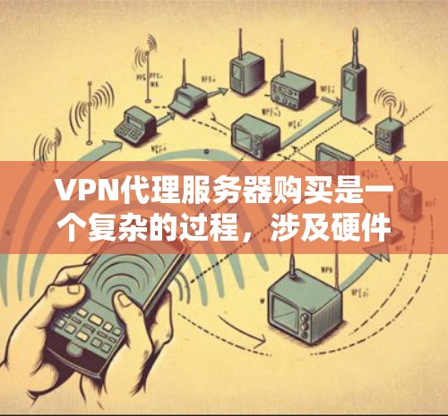 VPN代理服务器购买是一个复杂的过程，涉及硬件和软件的支持，配置文件的设置，以及网络连接的管理。以下是一个按照步骤进行的指南，帮助您逐步完成这个过程