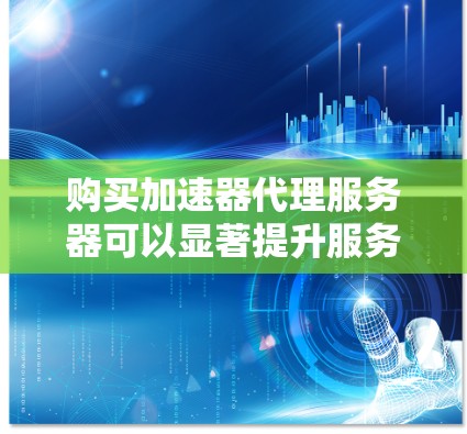 购买加速器代理服务器可以显著提升服务器性能和用户体验。以下是一个详细的购买指南，帮助您高效地选择和配置加速器代理