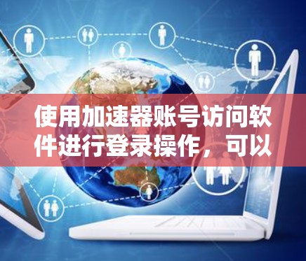 使用加速器账号访问软件进行登录操作，可以简化流程，提高效率。以下是一个清晰的步骤指南，帮助你高效使用加速器账号访问软件