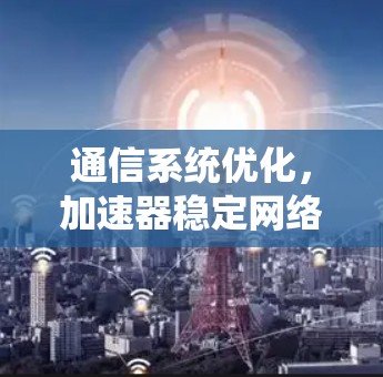通信系统优化，加速器稳定网络测试