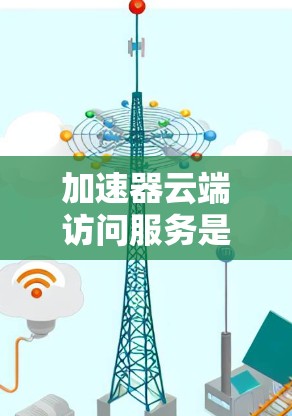 加速器云端访问服务是用于加速网页访问的工具，通常由服务器层面运行，并支持跨平台支持，如iOS和Android。以下是对该服务的详细介绍