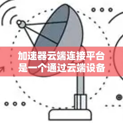 加速器云端连接平台是一个通过云端设备（如服务器或存储设备）连接到加速器，以增强网络连接功能的工具。以下是对该平台的详细分析和总结