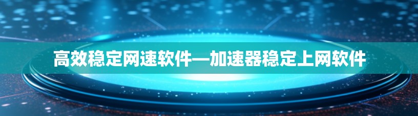 高效稳定网速软件—加速器稳定上网软件