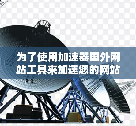 为了使用加速器国外网站工具来加速您的网站，以下是一个清晰的步骤指南