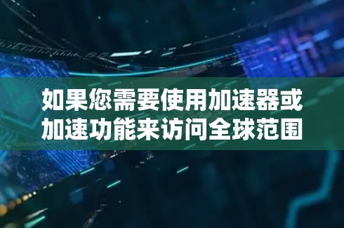 如果您需要使用加速器或加速功能来访问全球范围内的网站，以下是一些常用工具和方法