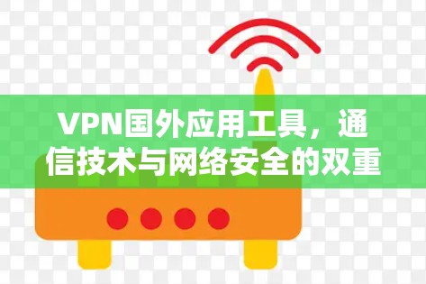 VPN国外应用工具，通信技术与网络安全的双重守护