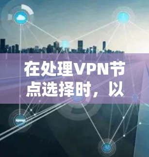 在处理VPN节点选择时，以下是详细的步骤和建议