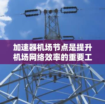 加速器机场节点是提升机场网络效率的重要工具，通过网络加速技术优化数据传输，提升访问速度和带宽利用率。以下是详细的使用步骤和相关知识