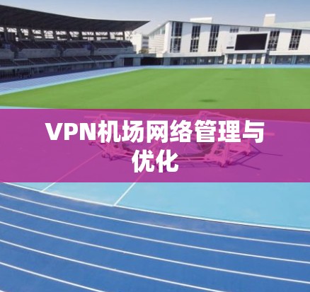 VPN机场网络管理与优化