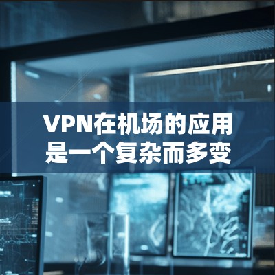 VPN在机场的应用是一个复杂而多变的话题，涉及技术、隐私保护和个人安全等多个方面。以下是对VPN在机场应用的详细分析