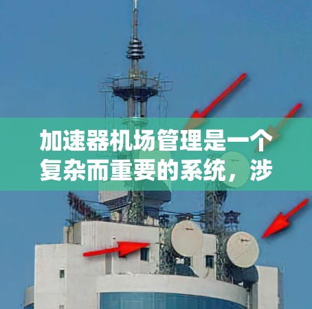 加速器机场管理是一个复杂而重要的系统，涉及多个方面，需要综合运用技术和管理知识来优化机场服务，提高效率和可靠性。以下是该领域的详细介绍